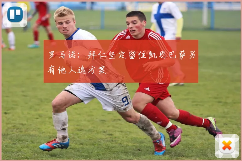 罗马诺：拜仁坚定留住凯恩巴萨另有他人选方案