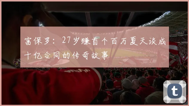 富保罗：27岁赚首个百万夏天谈成十亿合同的传奇故事