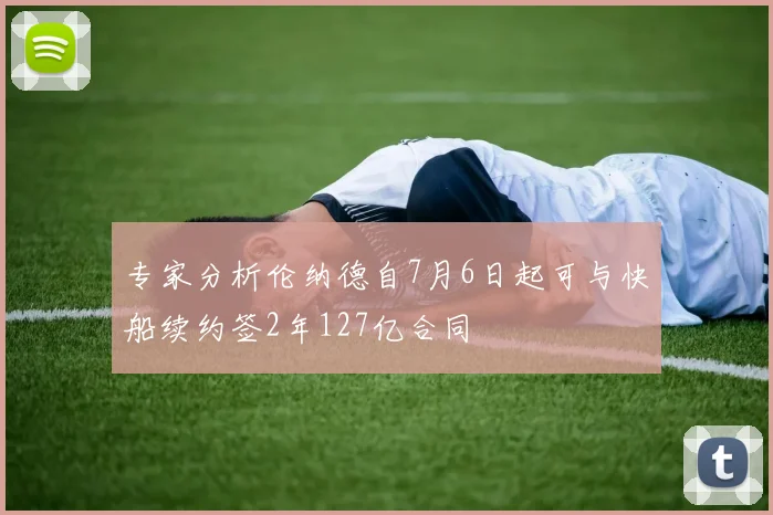 专家分析伦纳德自7月6日起可与快船续约签2年127亿合同