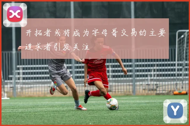 开拓者或将成为字母哥交易的主要追求者引发关注
