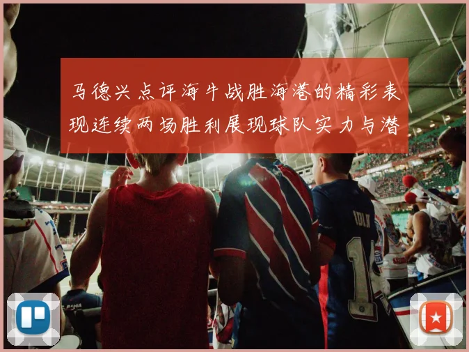 马德兴点评海牛战胜海港的精彩表现连续两场胜利展现球队实力与潜力