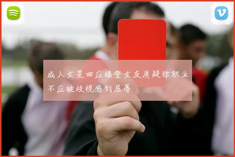 成人女星回应福登女友质疑称职业不应被歧视感到屈辱