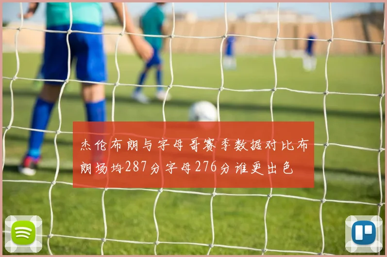 杰伦布朗与字母哥赛季数据对比布朗场均287分字母276分谁更出色