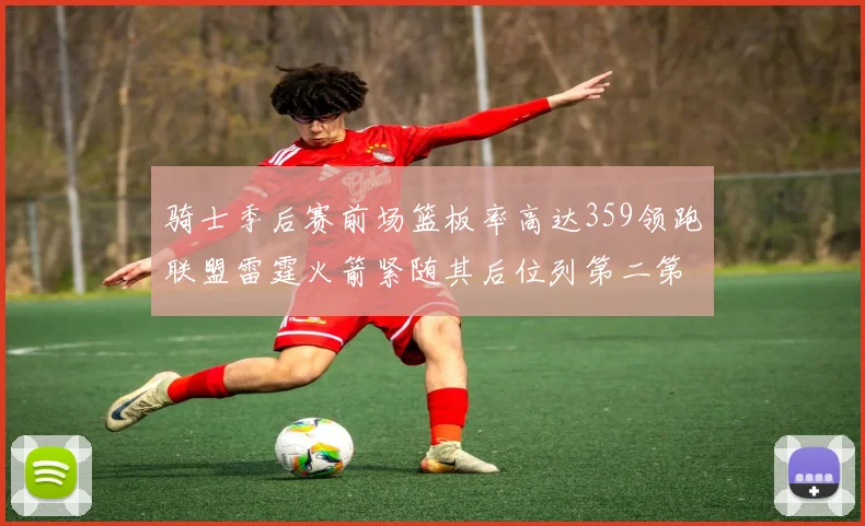 骑士季后赛前场篮板率高达359领跑联盟雷霆火箭紧随其后位列第二第三