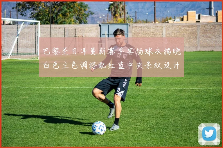 巴黎圣日耳曼新赛季客场球衣揭晓白色主色调搭配红蓝中央条纹设计