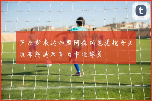 罗杰斯表达加盟阿森纳意愿枪手关注布阿迪及皇马中场球员