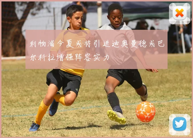 利物浦今夏或将引进迪奥曼德或巴尔科拉增强阵容实力