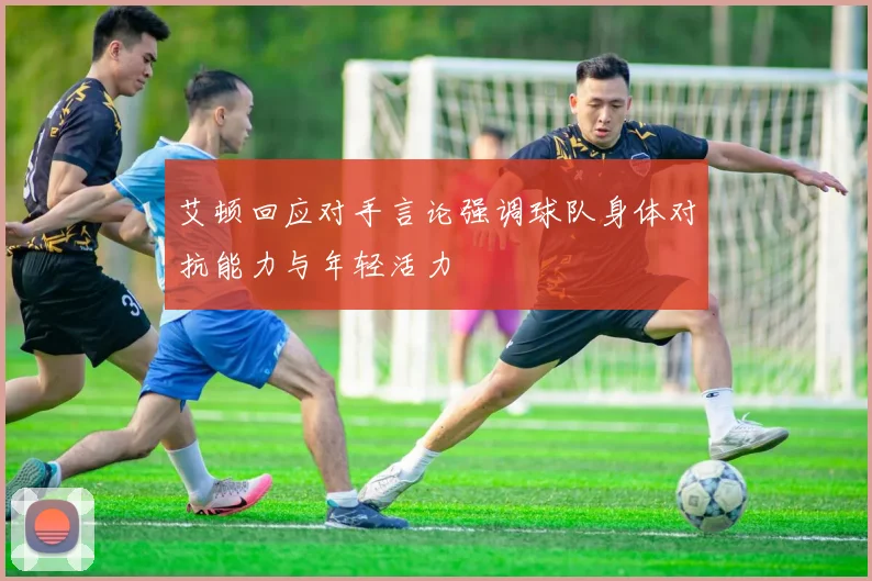 艾顿回应对手言论强调球队身体对抗能力与年轻活力