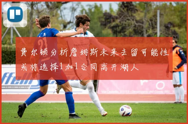 费尔顿分析詹姆斯未来去留可能性或将选择1加1合同离开湖人