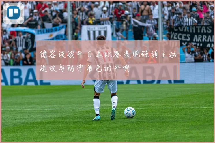 德容谈战平日本比赛表现强调主动进攻与防守角色的平衡