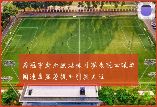 周冠宇新加坡站练习赛表现回暖单圈速度显著提升引发关注